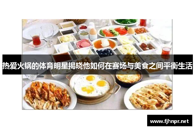 热爱火锅的体育明星揭晓他如何在赛场与美食之间平衡生活