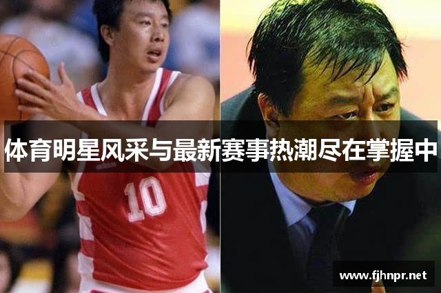 体育明星风采与最新赛事热潮尽在掌握中