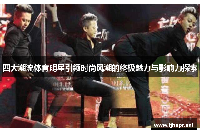 四大潮流体育明星引领时尚风潮的终极魅力与影响力探索