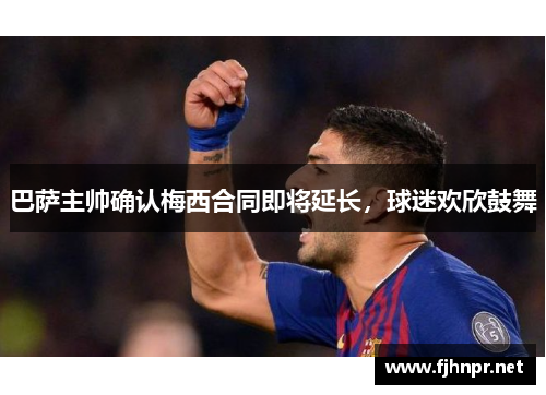 巴萨主帅确认梅西合同即将延长，球迷欢欣鼓舞