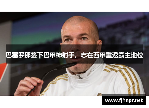 巴塞罗那签下巴甲神射手，志在西甲重返霸主地位