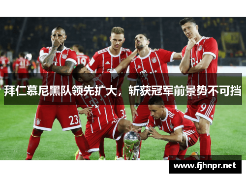 拜仁慕尼黑队领先扩大，斩获冠军前景势不可挡