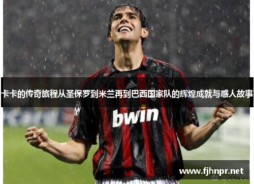 卡卡的传奇旅程从圣保罗到米兰再到巴西国家队的辉煌成就与感人故事