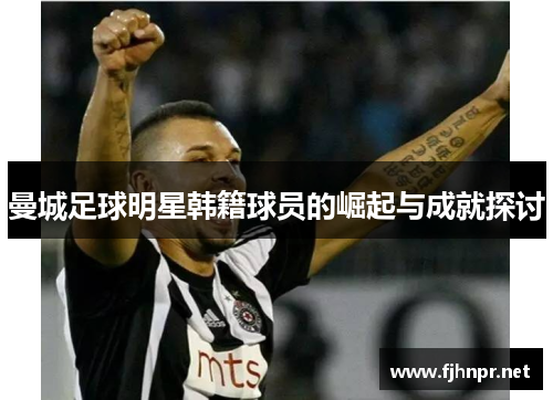 曼城足球明星韩籍球员的崛起与成就探讨