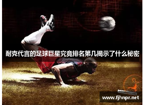 耐克代言的足球巨星究竟排名第几揭示了什么秘密