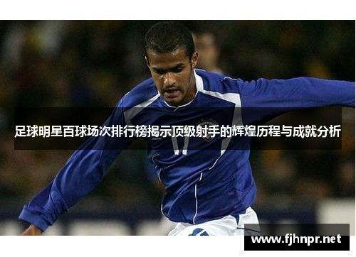 足球明星百球场次排行榜揭示顶级射手的辉煌历程与成就分析
