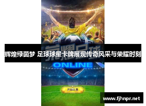 辉煌绿茵梦 足球球星卡牌展现传奇风采与荣耀时刻