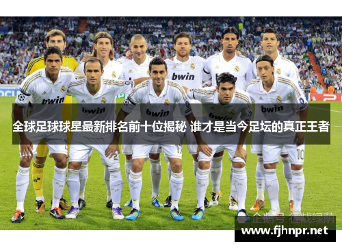 全球足球球星最新排名前十位揭秘 谁才是当今足坛的真正王者