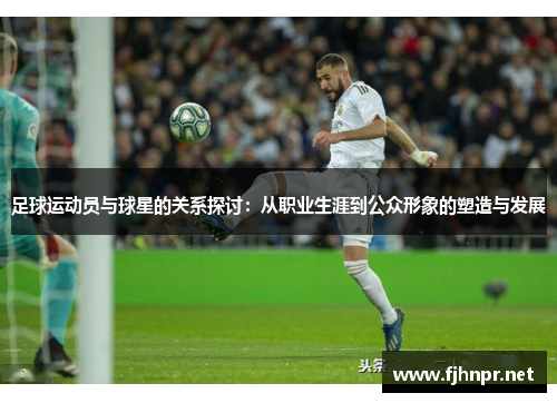 足球运动员与球星的关系探讨：从职业生涯到公众形象的塑造与发展