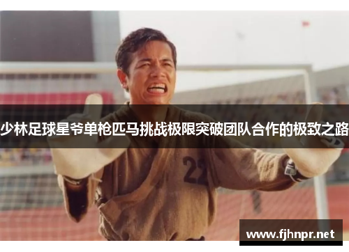 少林足球星爷单枪匹马挑战极限突破团队合作的极致之路