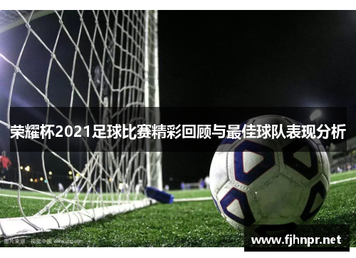 荣耀杯2021足球比赛精彩回顾与最佳球队表现分析