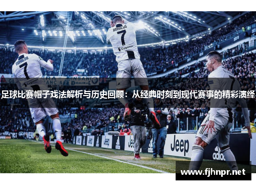 足球比赛帽子戏法解析与历史回顾：从经典时刻到现代赛事的精彩演绎