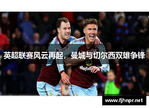 英超联赛风云再起，曼城与切尔西双雄争锋