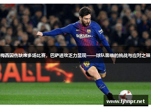 梅西因伤缺席多场比赛，巴萨进攻乏力显现——球队面临的挑战与应对之策