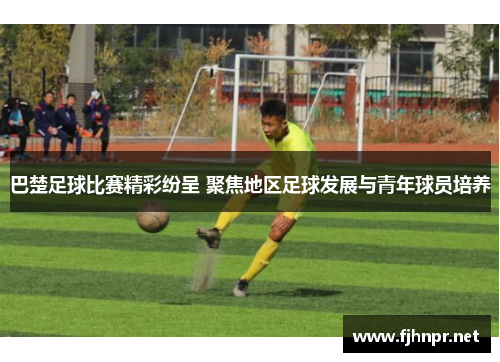 巴楚足球比赛精彩纷呈 聚焦地区足球发展与青年球员培养